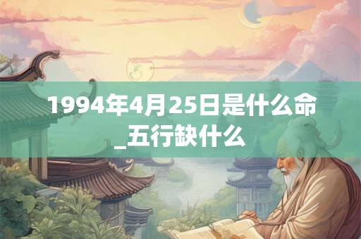 1994年4月25日是什么命_五行缺什么 1994年4月25日是什么命_五行缺什么