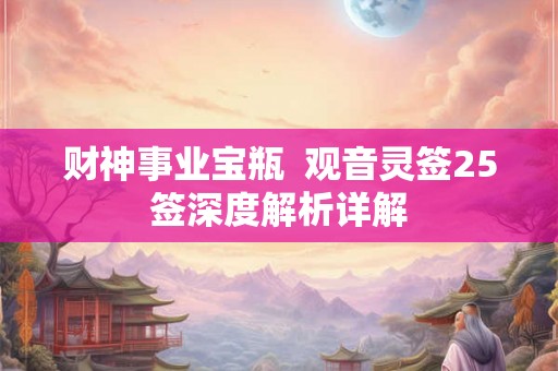 财神事业宝瓶  观音灵签25签深度解析详解