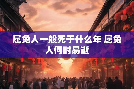 属兔人一般死于什么年 属兔人何时易逝
