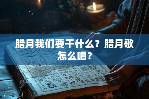 腊月我们要干什么?腊月歌怎么唱? 腊月我们要干什么?腊月歌怎么唱?