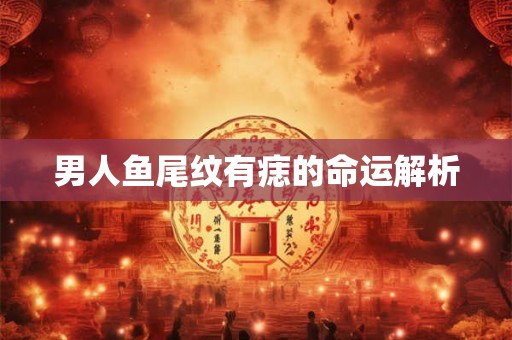 男人鱼尾纹有痣的命运解析