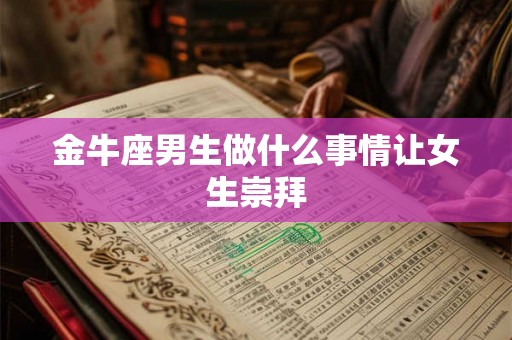 金牛座男生做什么事情让女生崇拜