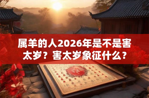 属羊的人2026年是不是害太岁?害太岁象征什么? 属羊的人2026年是不是害太岁?害太岁象征什么?