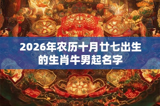 2026年农历十月廿七出生的生肖牛男起名字 2026年农历十月廿七出生的生肖牛男起名字