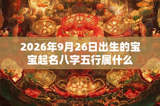 2026年9月26日出生的宝宝起名八字五行属什么 2026年9月26日出生的宝宝起名八字五行属什么