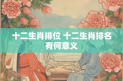 十二生肖排位 十二生肖排名有何意义