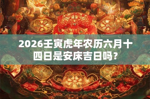 2026壬寅虎年农历六月十四日是安床吉日吗？