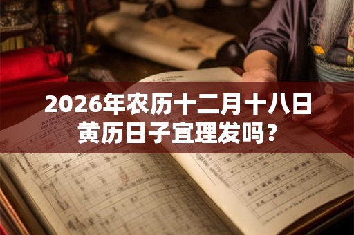 2026年农历十二月十八日黄历日子宜理发吗? 2026年农历十二月十八日黄历日子宜理发吗?