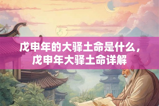 戊申年的大驿土命是什么，戊申年大驿土命详解