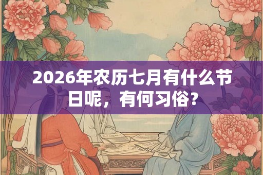 2026年农历七月有什么节日呢,有何习俗? 2026年农历七月有什么节日呢,有何习俗?