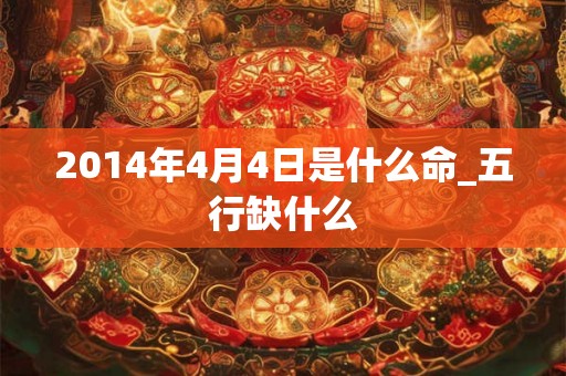 2014年4月4日是什么命_五行缺什么 2014年4月4日是什么命_五行缺什么