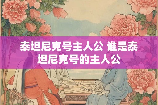 泰坦尼克号主人公 谁是泰坦尼克号的主人公