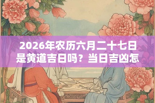 2026年农历六月二十七日是黄道吉日吗？当日吉凶怎么看？