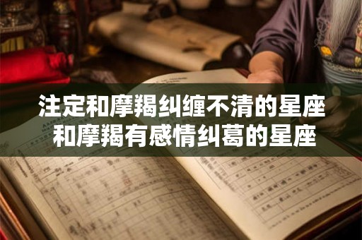 注定和摩羯纠缠不清的星座 和摩羯有感情纠葛的星座