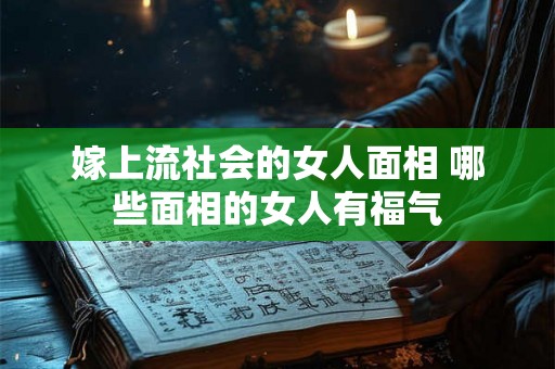 嫁上流社会的女人面相 哪些面相的女人有福气 嫁上流社会的女人面相 哪些面相的女人有福气