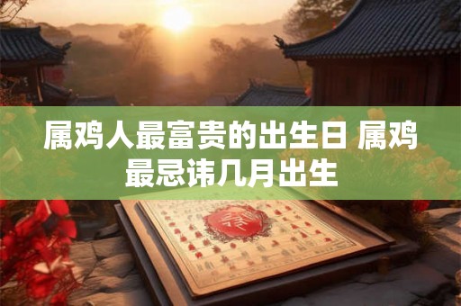 属鸡人最富贵的出生日 属鸡最忌讳几月出生