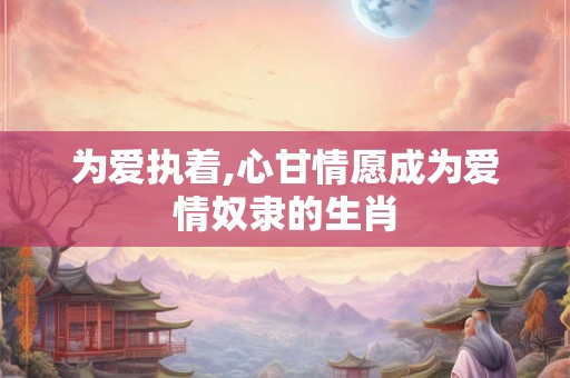 为爱执着,心甘情愿成为爱情奴隶的生肖