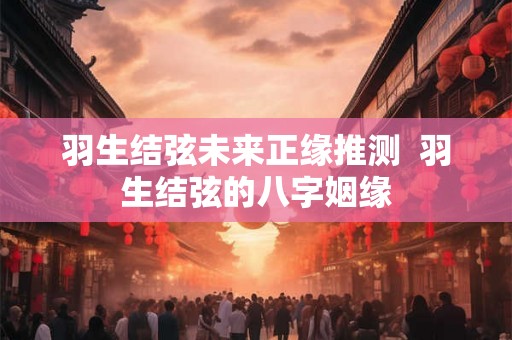 羽生结弦未来正缘推测  羽生结弦的八字姻缘