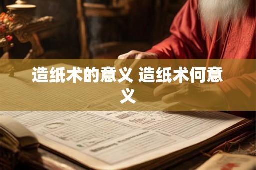 造纸术的意义 造纸术何意义 造纸术的意义 造纸术何意义