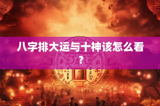 八字排大运与十神该怎么看？