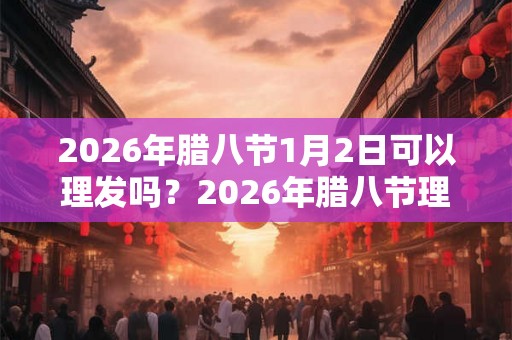 2026年腊八节1月2日可以理发吗？2026年腊八节理发好不好？