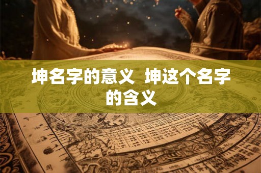 坤名字的意义 坤这个名字的含义 坤名字的意义 坤这个名字的含义