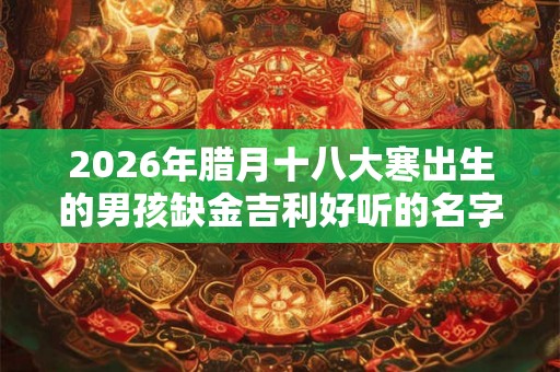 2026年腊月十八大寒出生的男孩缺金吉利好听的名字