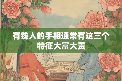 有钱人的手相通常有这三个特征大富大贵