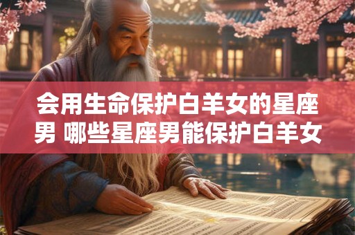 会用生命保护白羊女的星座男 哪些星座男能保护白羊女