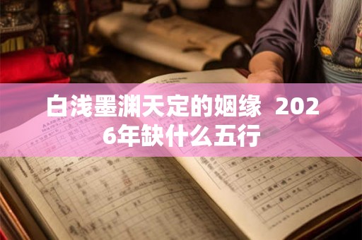 白浅墨渊天定的姻缘  2026年缺什么五行