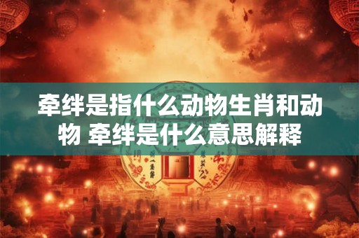 牵绊是指什么动物生肖和动物 牵绊是什么意思解释