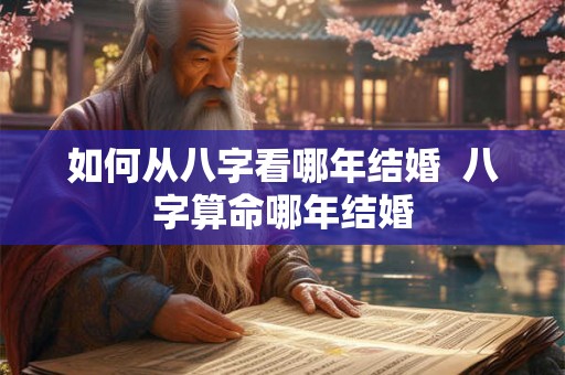 如何从八字看哪年结婚  八字算命哪年结婚