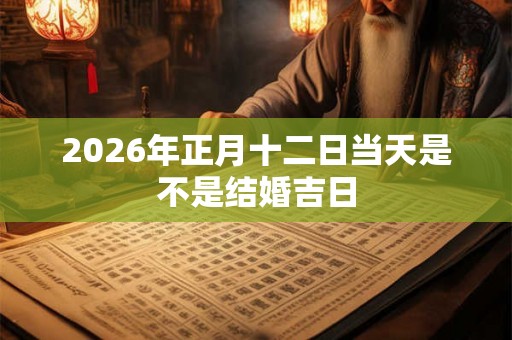 2026年正月十二日当天是不是结婚吉日