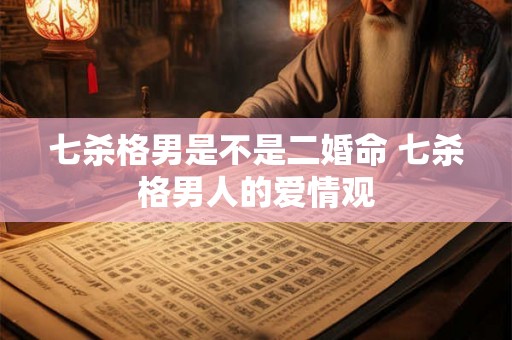 七杀格男是不是二婚命 七杀格男人的爱情观