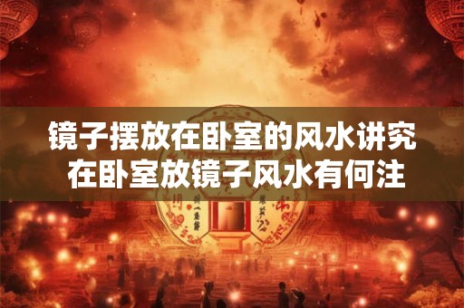 镜子摆放在卧室的风水讲究 在卧室放镜子风水有何注意