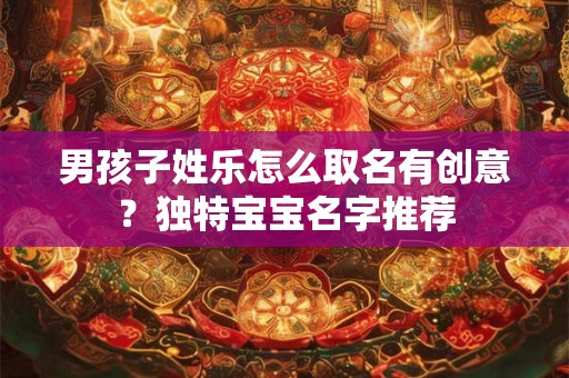 男孩子姓乐怎么取名有创意？独特宝宝名字推荐