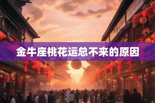金牛座桃花运总不来的原因 金牛座桃花运总不来的原因
