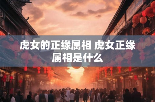 虎女的正缘属相 虎女正缘属相是什么
