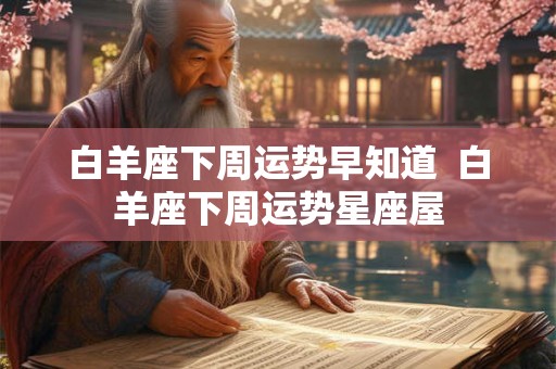 白羊座下周运势早知道 白羊座下周运势星座屋 白羊座下周运势早知道 白羊座下周运势星座屋