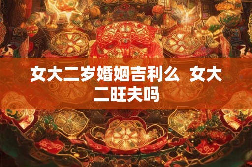 女大二岁婚姻吉利么  女大二旺夫吗