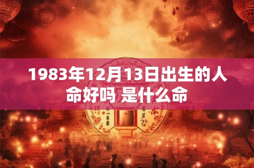 1983年12月13日出生的人命好吗 是什么命 1983年12月13日出生的人命好吗 是什么命