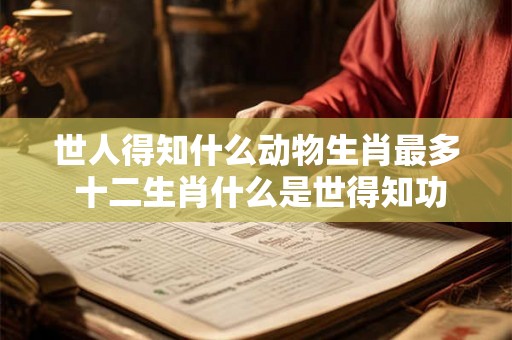 世人得知什么动物生肖最多 十二生肖什么是世得知功最高 世人得知什么动物生肖最多 十二生肖什么是世得知功最高