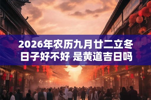 2026年农历九月廿二立冬日子好不好 是黄道吉日吗