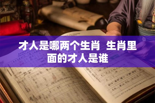 才人是哪两个生肖  生肖里面的才人是谁