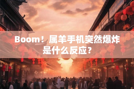 Boom！属羊手机突然爆炸是什么反应？