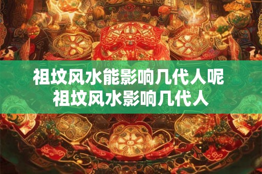 祖坟风水能影响几代人呢 祖坟风水影响几代人