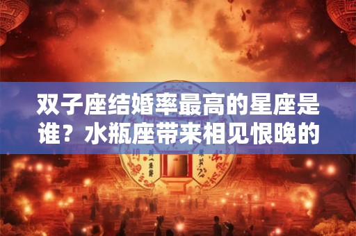 双子座结婚率最高的星座是谁？水瓶座带来相见恨晚的感觉