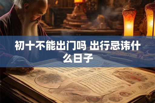 初十不能出门吗 出行忌讳什么日子 初十不能出门吗 出行忌讳什么日子