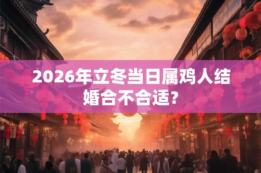 2026年立冬当日属鸡人结婚合不合适？