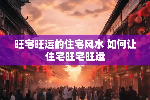 旺宅旺运的住宅风水 如何让住宅旺宅旺运 旺宅旺运的住宅风水 如何让住宅旺宅旺运